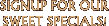 SIGN UP FOR OUR SWEET SPECIALS
