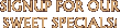 SIGN UP FOR OUR SWEET SPECIALS